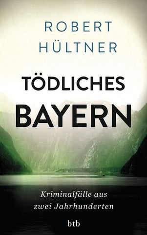 Tödliches Bayern - Kriminalfälle aus zwei Jahrhunderten - Robert Hültner