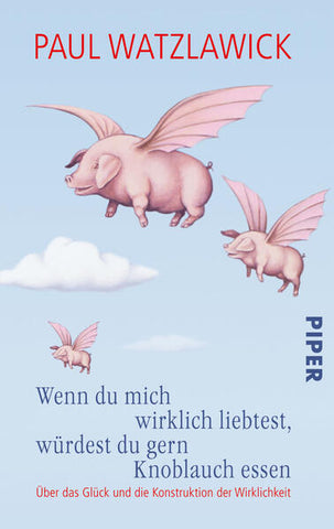 Wenn du mich wirklich liebtest, würdest du gern Knoblauch essen - Über das Glück und die Konstruktion der Wirklichkeit. Herausgegeben von Heidi Bohnet und Klaus Stadler - Paul Watzlawick, Klaus Stadler, Heidi Bohnet