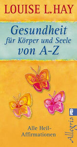 Gesundheit für Körper und Seele von A-Z - Alle Heil-Affirmationen - Louise Hay