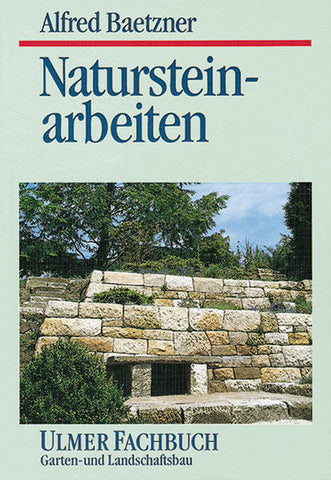 Natursteinarbeiten - im Garten- und Landschaftsbau. Vorkommen der Gesteine, Bearbeitung und Verwendung - Alfred Baetzner